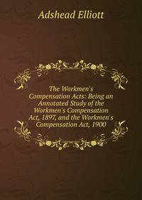 The Workmen's Compensation Acts: Being an Annotated Study of the Workmen's Compensation Act, 1897, and the Workmen's Compensation Act, 1900