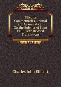Ellicott's Commentaries, Critical and Grammatical, On the Epistles of Saint Paul: With Revised Translations