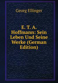 E. T. A. Hoffmann: Sein Leben Und Seine Werke (German Edition)