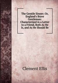 The Gentile Sinner; Or, England's Brave Gentleman: Characterized in a Letter to a Friend, Both As He Is, and As He Should Be