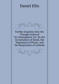Farther Inquiries Into the Changes Induced On Atmospheric Air: By the Germination of Seeds, the Vegetation of Plants, and the Respiration of Animals