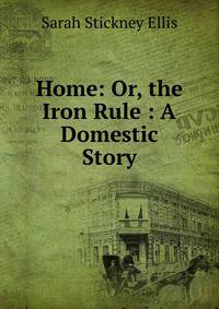Home: Or, the Iron Rule : A Domestic Story