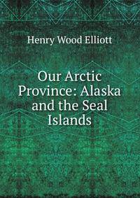 Our Arctic Province: Alaska and the Seal Islands