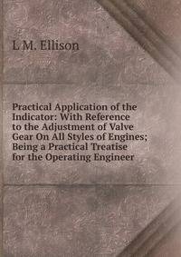 Practical Application of the Indicator: With Reference to the Adjustment of Valve Gear On All Styles of Engines; Being a Practical Treatise for the Operating Engineer .