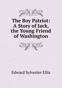 The Boy Patriot: A Story of Jack, the Young Friend of Washington