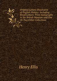 Original Letters Illustrative of English History: Including Royal Letters: From Autographs in the British Museum and One Or Two Other Collections