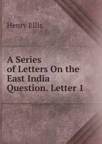 A Series of Letters On the East India Question. Letter 1