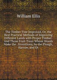 The Timber-Tree Improved, Or, the Best Practical Methods of Improving Different Lands with Proper Timber: And Those Fruit-Trees Whose Woods Make the . Inventions, by the Plough, Harrow, and Ot