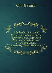 A Collection of Acts and Records of Parliament: With Reports of Cases, Argued and Determined in the Courts of Law and Equity, Respecting Tithes, Volume 4