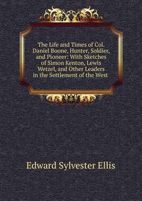 The Life and Times of Col. Daniel Boone, Hunter, Soldier, and Pioneer: With Sketches of Simon Kenton, Lewis Wetzel, and Other Leaders in the Settlement of the West .