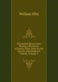 Polynesian Researches: During a Residence of Nearly Eight Years in the Society and Sandwich Islands, Volume 1