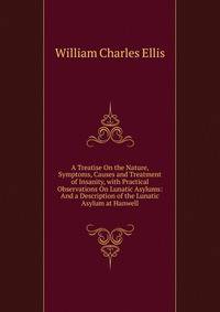 A Treatise On the Nature, Symptoms, Causes and Treatment of Insanity, with Practical Observations On Lunatic Asylums: And a Description of the Lunatic Asylum at Hanwell