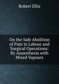 On the Safe Abolition of Pain in Labour and Surgical Operations: By Anaesthesia with Mixed Vapours