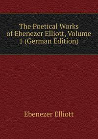 The Poetical Works of Ebenezer Elliott, Volume 1 (German Edition)
