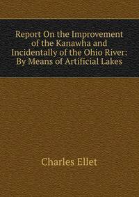 Report On the Improvement of the Kanawha and Incidentally of the Ohio River: By Means of Artificial Lakes