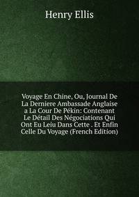 Voyage En Chine, Ou, Journal De La Derniere Ambassade Anglaise a La Cour De Pekin: Contenant Le Detail Des Negociations Qui Ont Eu Leiu Dans Cette . Et Enfin Celle Du Voyage (French Edition)