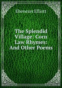 The Splendid Village: Corn Law Rhymes: And Other Poems