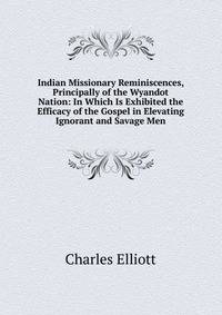 Indian Missionary Reminiscences, Principally of the Wyandot Nation: In Which Is Exhibited the Efficacy of the Gospel in Elevating Ignorant and Savage Men