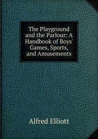 The Playground and the Parlour: A Handbook of Boys' Games, Sports, and Amusements