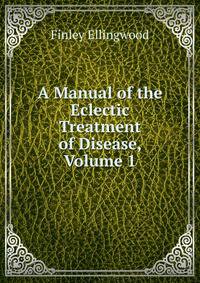 A Manual of the Eclectic Treatment of Disease, Volume 1