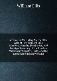 Memoir of Mrs. Mary Mercy Ellis: Wife of Rev. William Ellis, Missionary in the South Seas, and Foreign Secretary of the London Missionary Society ; . Life, and the Remarkable Display of Divi