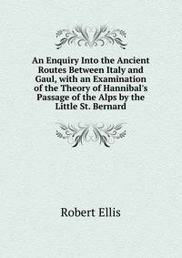 An Enquiry Into the Ancient Routes Between Italy and Gaul, with an Examination of the Theory of Hannibal's Passage of the Alps by the Little St. Bernard