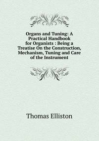 Organs and Tuning: A Practical Handbook for Organists : Being a Treatise On the Construction, Mechanism, Tuning and Care of the Instrument