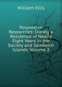 Polynesian Researches: During a Residence of Nearly Eight Years in the Society and Sandwich Islands, Volume 2