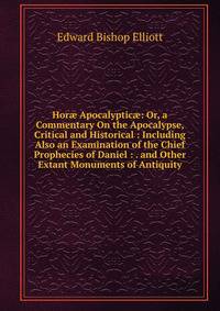 Hor Apocalyptic or, a Commentary On the Apocalypse, Critical and Historical. Including Also an Examination of the Chief Prophecies of Daniel. Other Extant Monuments of Antiquity. Volume 2