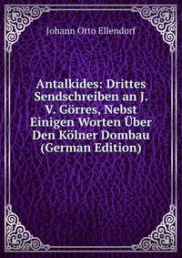 Antalkides: Drittes Sendschreiben an J. V. Gorres, Nebst Einigen Worten Uber Den Kolner Dombau (German Edition)