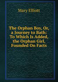 The Orphan Boy, Or, a Journey to Bath: To Which Is Added, the Orphan Girl, Founded On Facts