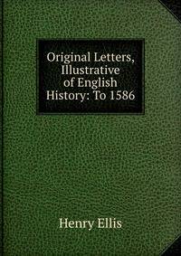 Original Letters, Illustrative of English History: To 1586