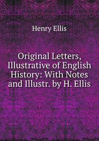 Original Letters, Illustrative of English History: With Notes and Illustr. by H. Ellis