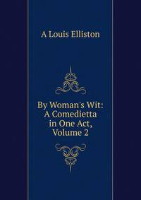 By Woman's Wit: A Comedietta in One Act, Volume 2