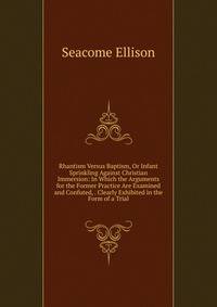 Rhantism Versus Baptism, Or Infant Sprinkling Against Christian Immersion: In Which the Arguments for the Former Practice Are Examined and Confuted, . Clearly Exhibited in the Form of a Trial