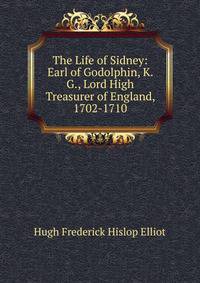 The Life of Sidney: Earl of Godolphin, K. G., Lord High Treasurer of England, 1702-1710