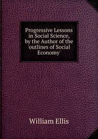 Progressive Lessons in Social Science, by the Author of the 'outlines of Social Economy'.