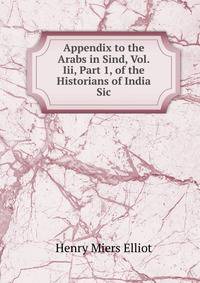 Appendix to the Arabs in Sind, Vol.Iii, Part 1, of the Historians of India Sic
