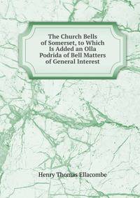 The Church Bells of Somerset, to Which Is Added an Olla Podrida of Bell Matters of General Interest