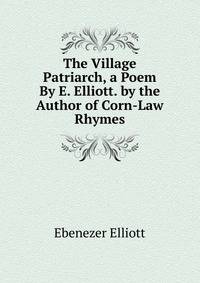 The Village Patriarch, a Poem By E. Elliott. by the Author of Corn-Law Rhymes