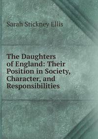 The Daughters of England: Their Position in Society, Character, and Responsibilities