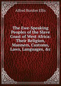 The Ewe-Speaking Peoples of the Slave Coast of West Africa: Their Religion, Manners, Customs, Laws, Languages, &amp;c