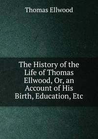The History of the Life of Thomas Ellwood, Or, an Account of His Birth, Education, Etc