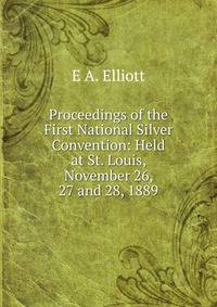 Proceedings of the First National Silver Convention: Held at St. Louis, November 26, 27 and 28, 1889
