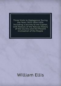 Three Visits to Madagascar During the Years 1853-1854-1856: Including a Journey to the Capital, with Notices of the Natural History of the Country and the Present Civilisation of the People