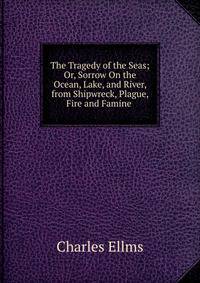 The Tragedy of the Seas; Or, Sorrow On the Ocean, Lake, and River, from Shipwreck, Plague, Fire and Famine .
