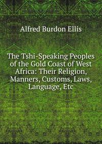 The Tshi-Speaking Peoples of the Gold Coast of West Africa: Their Religion, Manners, Customs, Laws, Language, Etc