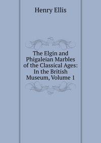The Elgin and Phigaleian Marbles of the Classical Ages: In the British Museum, Volume 1