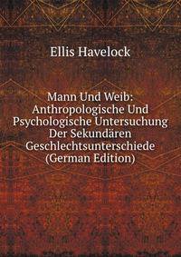 Mann Und Weib: Anthropologische Und Psychologische Untersuchung Der Sekund?ren Geschlechtsunterschiede (German Edition)