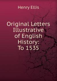 Original Letters Illustrative of English History: To 1535